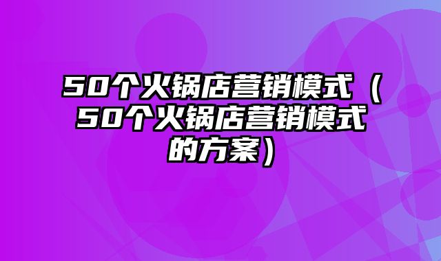 50个火锅店营销模式（50个火锅店营销模式的方案）