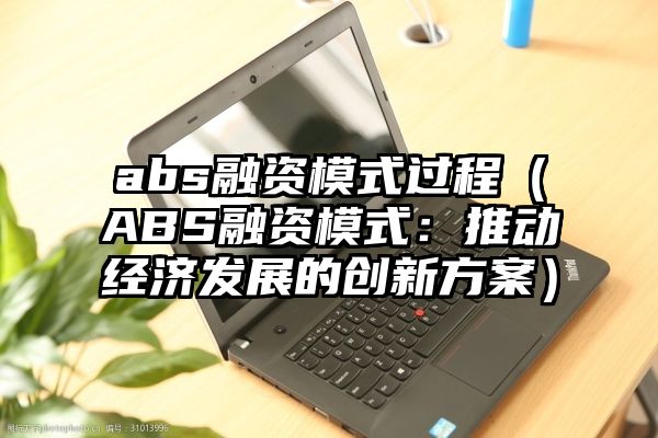 abs融资模式过程（ABS融资模式：推动经济发展的创新方案）