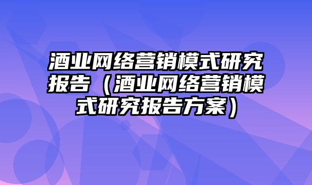 酒业网络营销模式研究报告（酒业网络营销模式研究报告方案）