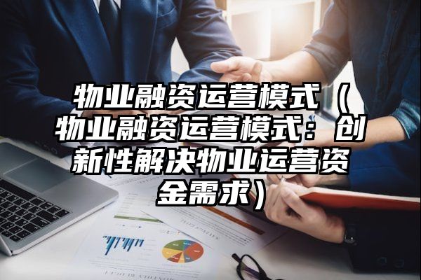 物业融资运营模式（物业融资运营模式：创新性解决物业运营资金需求）