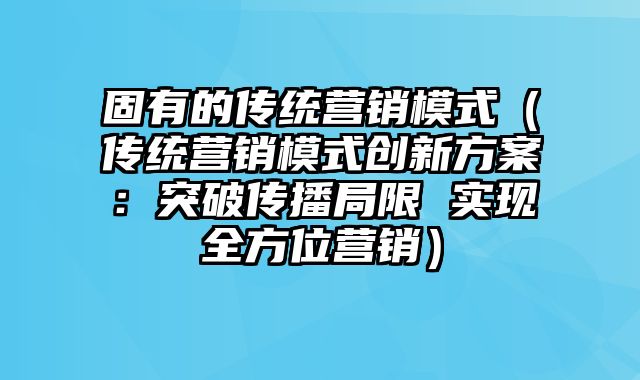 固有的传统营销模式（传统营销模式创新方案：突破传播局限 实现全方位营销）