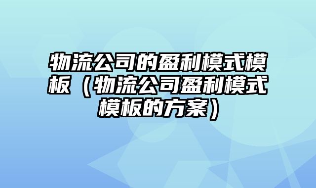 物流公司的盈利模式模板（物流公司盈利模式模板的方案）