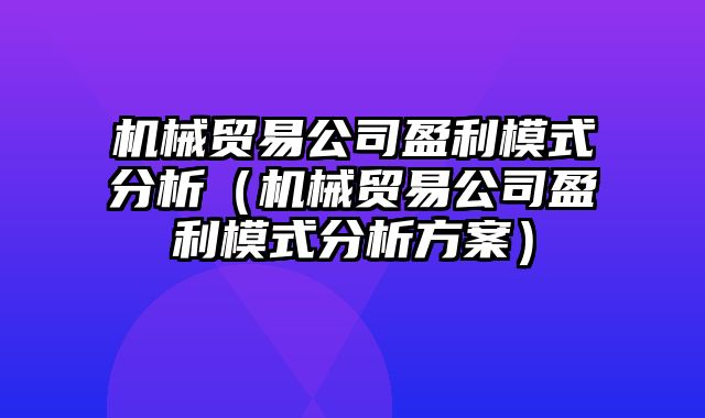 机械贸易公司盈利模式分析（机械贸易公司盈利模式分析方案）