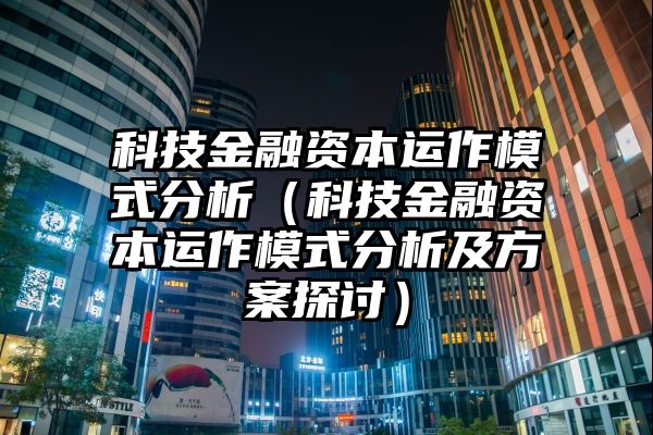 科技金融资本运作模式分析（科技金融资本运作模式分析及方案探讨）