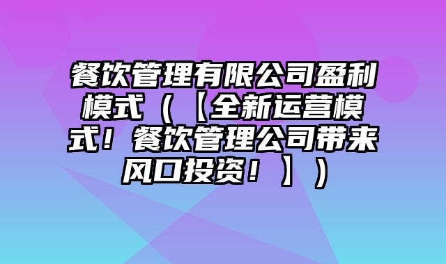 餐饮管理有限公司盈利模式（【全新运营模式！餐饮管理公司带来风口投资！】）