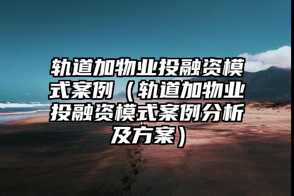 轨道加物业投融资模式案例（轨道加物业投融资模式案例分析及方案）