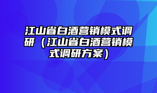 江山省白酒营销模式调研（江山省白酒营销模式调研方案）