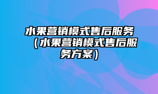 水果营销模式售后服务（水果营销模式售后服务方案）