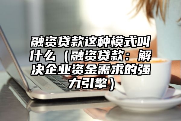 融资贷款这种模式叫什么（融资贷款：解决企业资金需求的强力引擎）