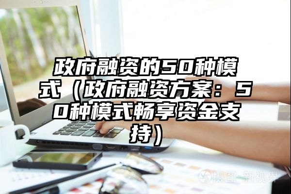 政府融资的50种模式（政府融资方案：50种模式畅享资金支持）