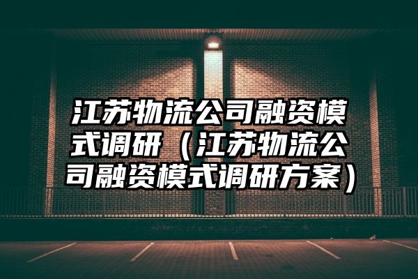 江苏物流公司融资模式调研（江苏物流公司融资模式调研方案）