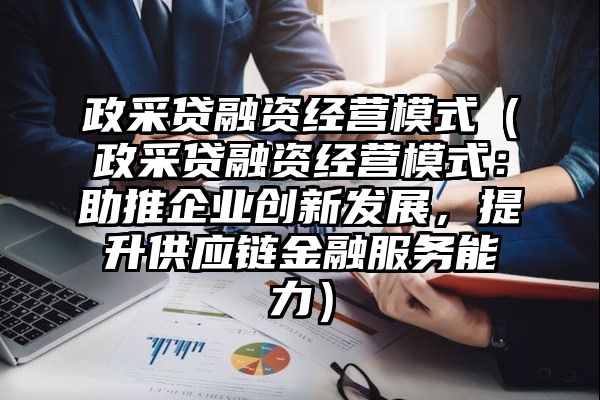 政采贷融资经营模式（政采贷融资经营模式：助推企业创新发展，提升供应链金融服务能力）