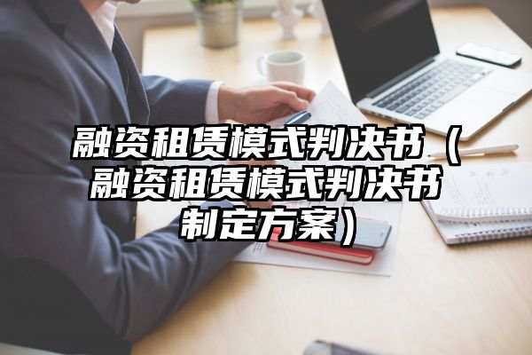 融资租赁模式判决书（融资租赁模式判决书制定方案）