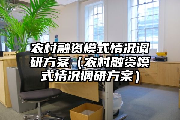 农村融资模式情况调研方案（农村融资模式情况调研方案）