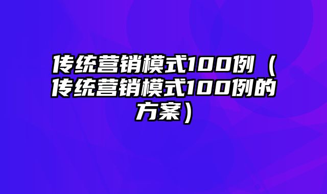 传统营销模式100例（传统营销模式100例的方案）