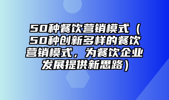 50种餐饮营销模式（50种创新多样的餐饮营销模式，为餐饮企业发展提供新思路）