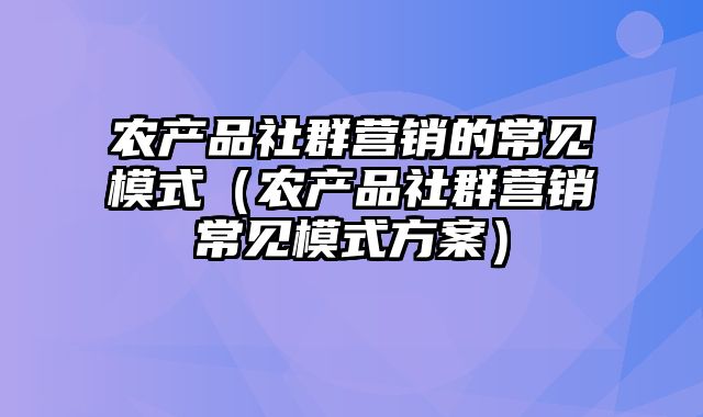 农产品社群营销的常见模式（农产品社群营销常见模式方案）