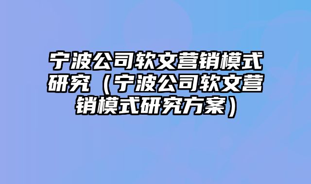 宁波公司软文营销模式研究（宁波公司软文营销模式研究方案）