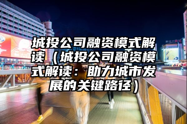 城投公司融资模式解读（城投公司融资模式解读：助力城市发展的关键路径）