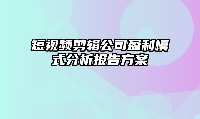 短视频剪辑公司盈利模式分析报告方案