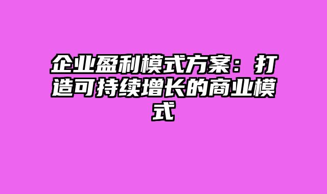 企业盈利模式方案：打造可持续增长的商业模式