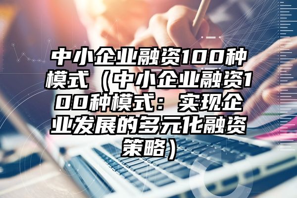 中小企业融资100种模式（中小企业融资100种模式：实现企业发展的多元化融资策略）