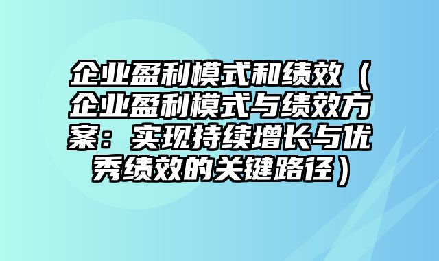 企业盈利模式和绩效（企业盈利模式与绩效方案：实现持续增长与优秀绩效的关键路径）