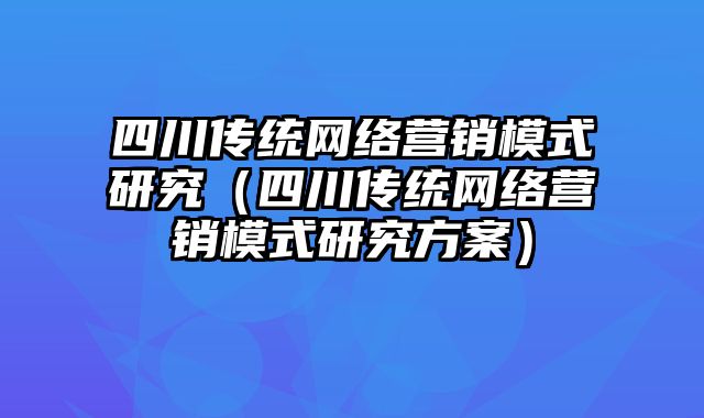 四川传统网络营销模式研究（四川传统网络营销模式研究方案）