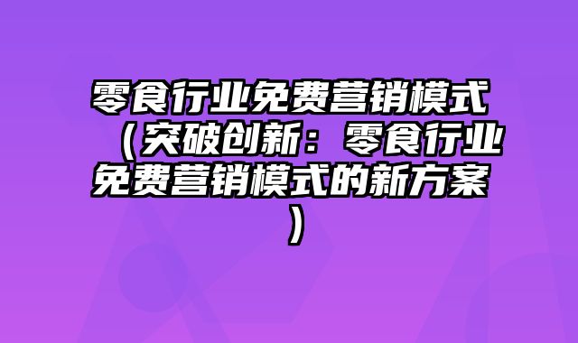 零食行业免费营销模式（突破创新：零食行业免费营销模式的新方案）