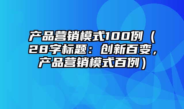 产品营销模式100例（28字标题：创新百变，产品营销模式百例）