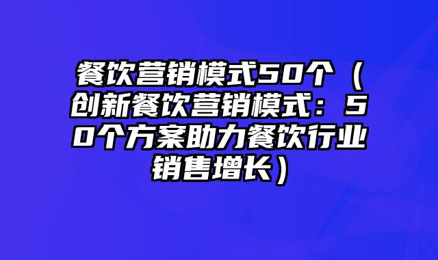 餐饮营销模式50个（创新餐饮营销模式：50个方案助力餐饮行业销售增长）