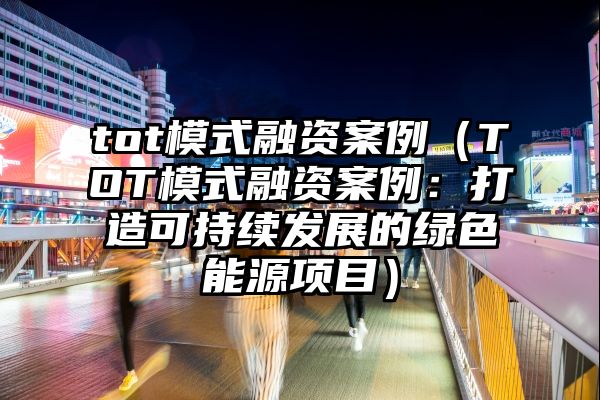 tot模式融资案例（TOT模式融资案例：打造可持续发展的绿色能源项目）