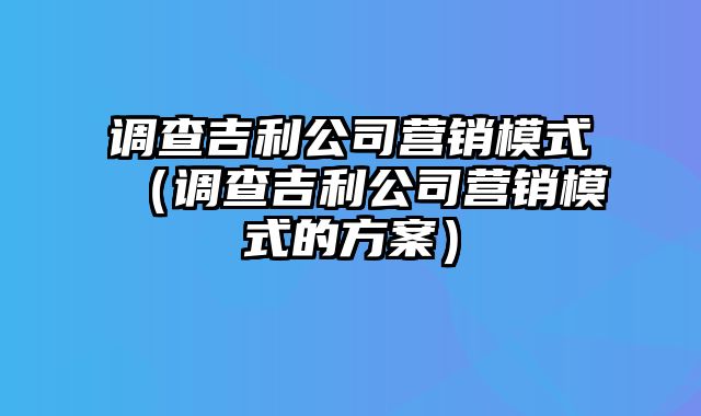 调查吉利公司营销模式（调查吉利公司营销模式的方案）