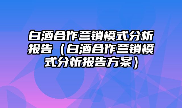 白酒合作营销模式分析报告（白酒合作营销模式分析报告方案）