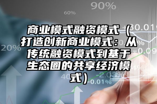 商业模式融资模式（打造创新商业模式：从传统融资模式到基于生态圈的共享经济模式）