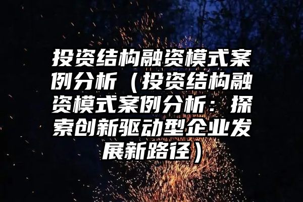 投资结构融资模式案例分析（投资结构融资模式案例分析：探索创新驱动型企业发展新路径）