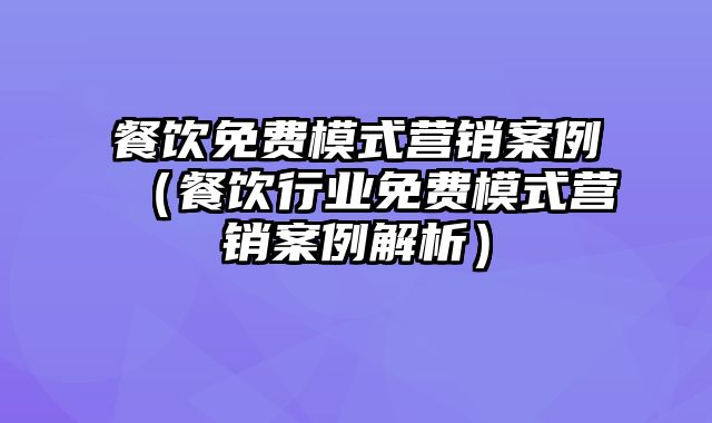 餐饮免费模式营销案例（餐饮行业免费模式营销案例解析）