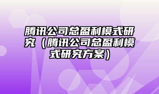 腾讯公司总盈利模式研究（腾讯公司总盈利模式研究方案）