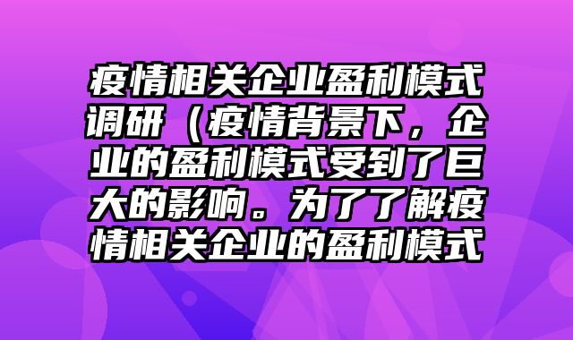 疫情相关企业盈利模式调研（疫情背景下，企业的盈利模式受到了巨大的影响。为了了解疫情相关企业的盈利模式