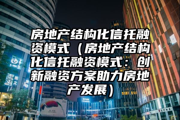 房地产结构化信托融资模式（房地产结构化信托融资模式：创新融资方案助力房地产发展）