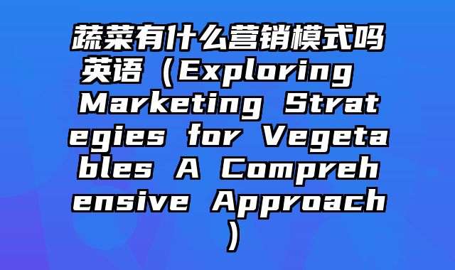 蔬菜有什么营销模式吗英语（Exploring Marketing Strategies for Vegetables A Comprehensive Approach）