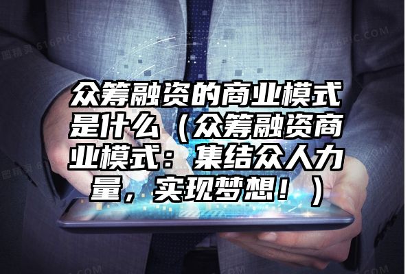 众筹融资的商业模式是什么（众筹融资商业模式：集结众人力量，实现梦想！）