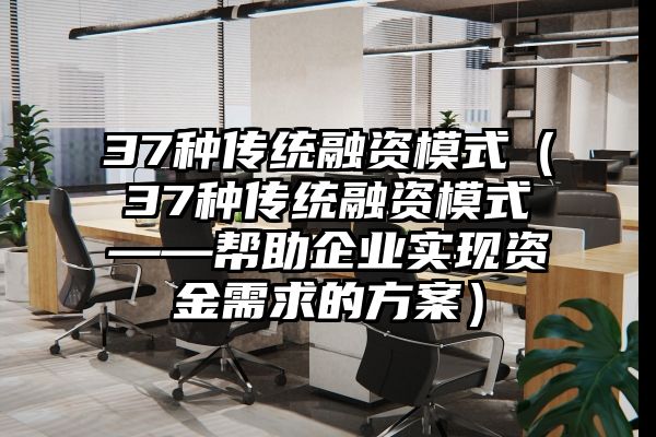 37种传统融资模式（37种传统融资模式——帮助企业实现资金需求的方案）