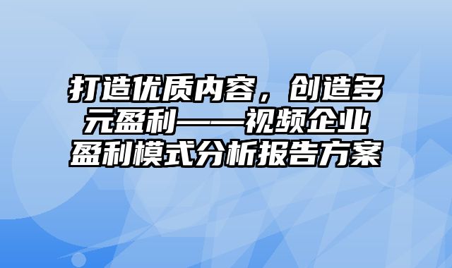 打造优质内容，创造多元盈利——视频企业盈利模式分析报告方案