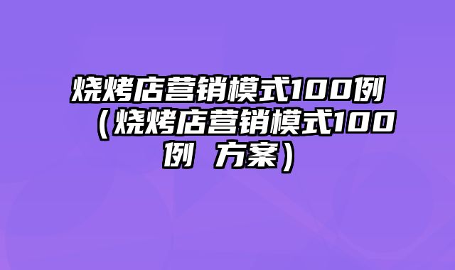 烧烤店营销模式100例（烧烤店营销模式100例 方案）