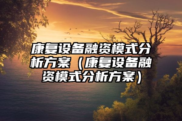 康复设备融资模式分析方案（康复设备融资模式分析方案）