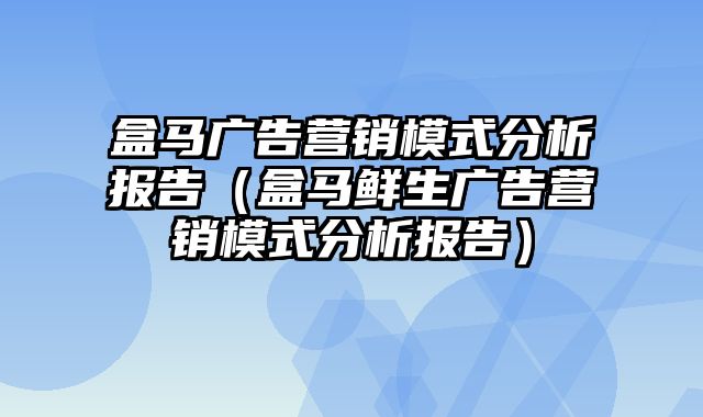 盒马广告营销模式分析报告（盒马鲜生广告营销模式分析报告）