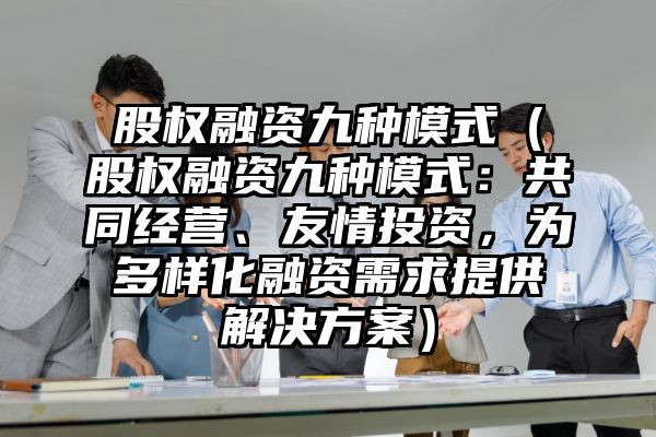 股权融资九种模式（股权融资九种模式：共同经营、友情投资，为多样化融资需求提供解决方案）