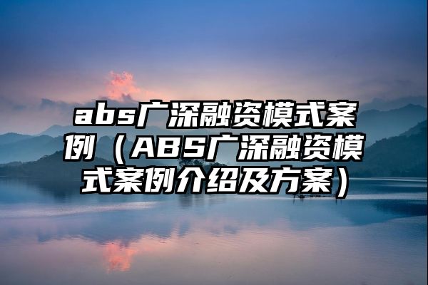 abs广深融资模式案例（ABS广深融资模式案例介绍及方案）