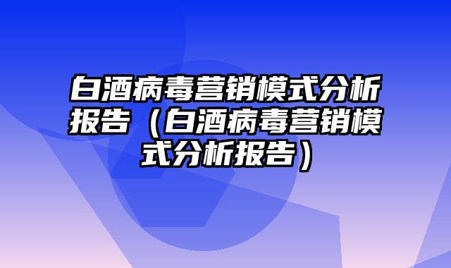 白酒病毒营销模式分析报告（白酒病毒营销模式分析报告）